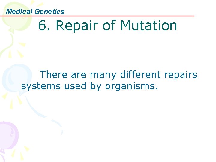 Medical Genetics 6. Repair of Mutation There are many different repairs systems used by