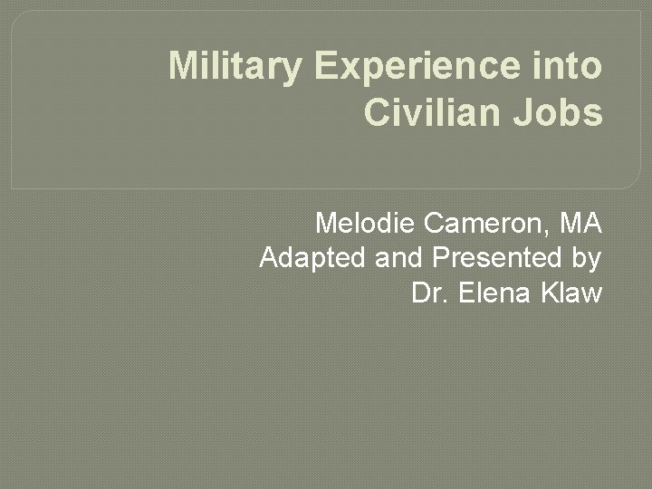 Military Experience into Civilian Jobs Melodie Cameron, MA Adapted and Presented by Dr. Elena
