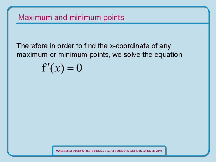 Maximum and minimum points Therefore in order to find the x-coordinate of any maximum