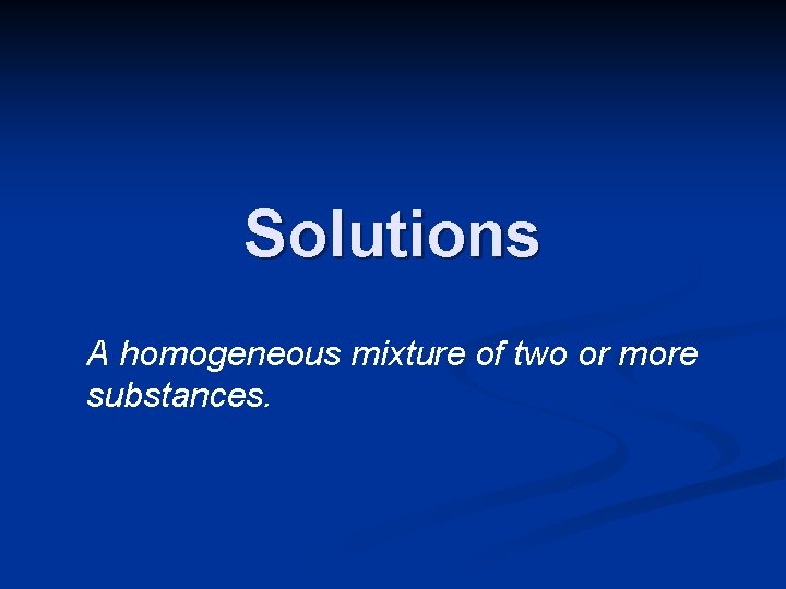 Solutions A homogeneous mixture of two or more substances. 