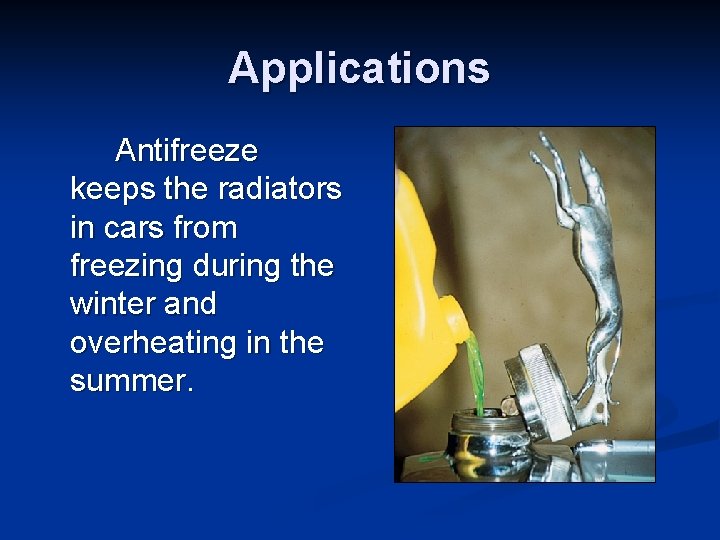 Applications Antifreeze keeps the radiators in cars from freezing during the winter and overheating