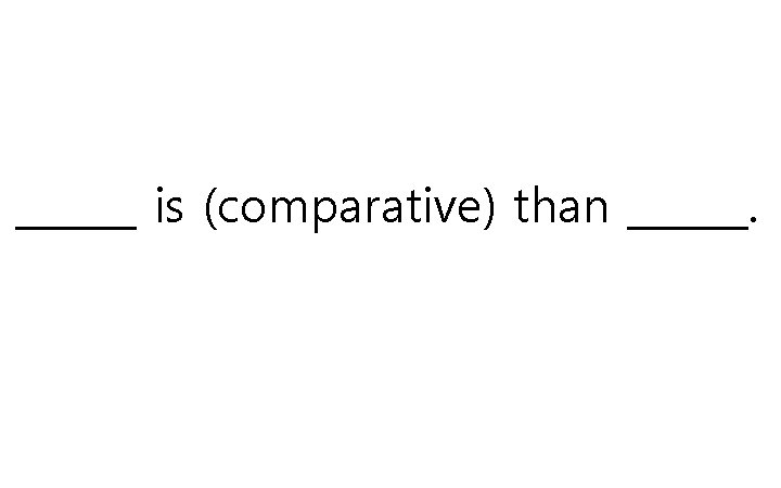 ______ is (comparative) than ______. ______ is (comparative) than ______.
