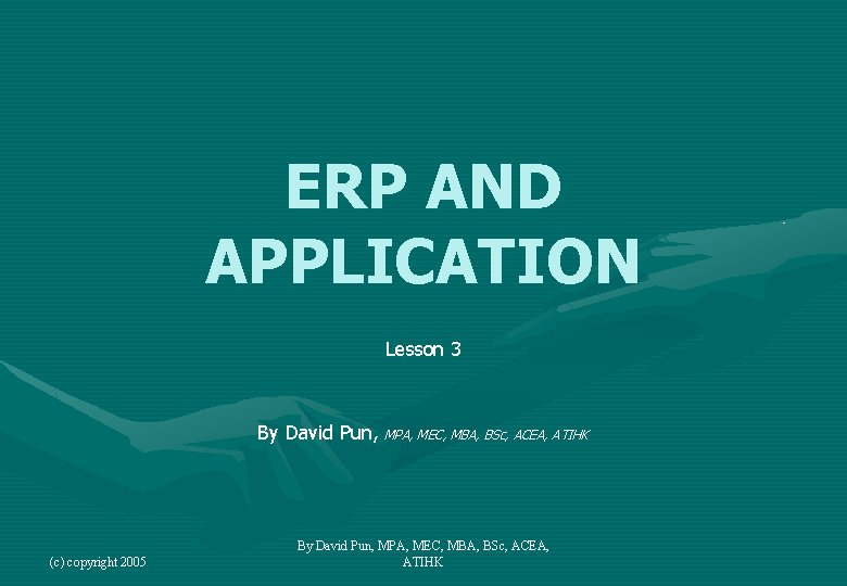 ERP AND APPLICATION Lesson 3 By David Pun, MPA, MEC, MBA, BSc, ACEA, ATIHK