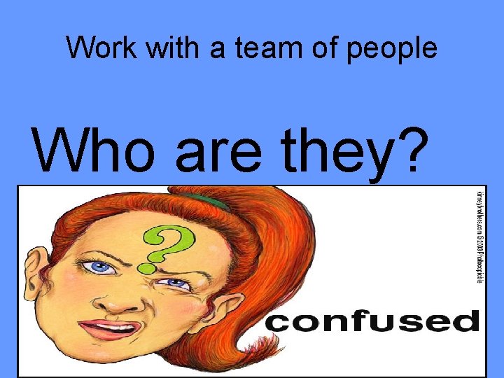 Work with a team of people Who are they? 