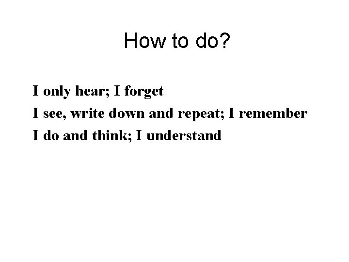 How to do? I only hear; I forget I see, write down and repeat;