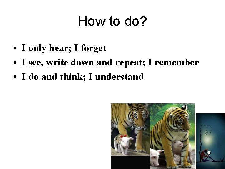 How to do? • I only hear; I forget • I see, write down