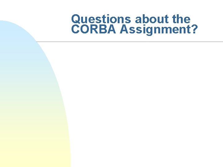 Questions about the CORBA Assignment? 