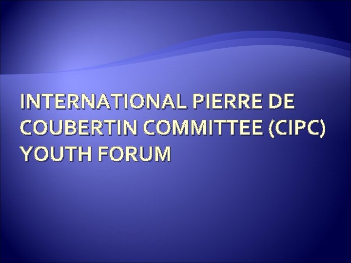 INTERNATIONAL PIERRE DE COUBERTIN COMMITTEE (CIPC) YOUTH FORUM 