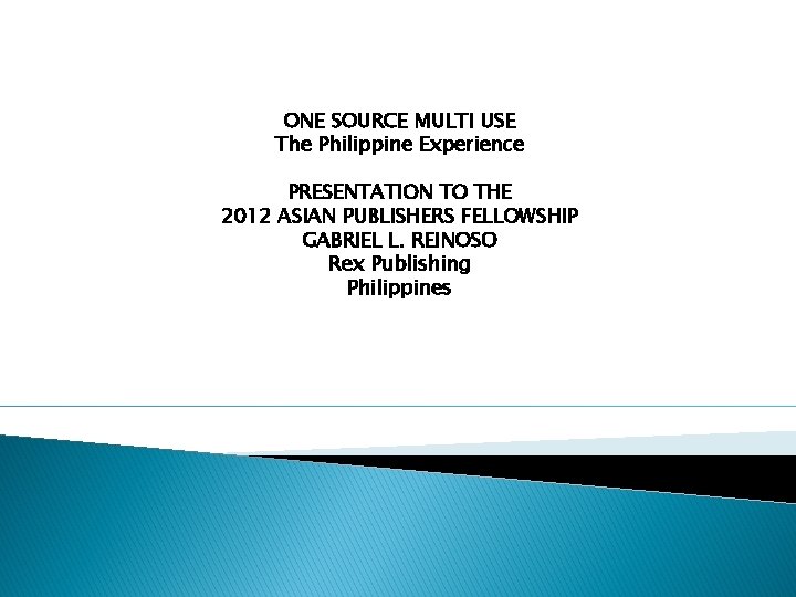 ONE SOURCE MULTI USE The Philippine Experience PRESENTATION TO THE 2012 ASIAN PUBLISHERS FELLOWSHIP