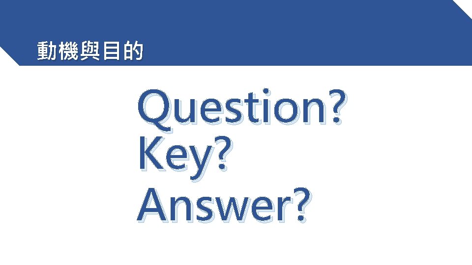 動機與目的 Question? Key? Answer? 