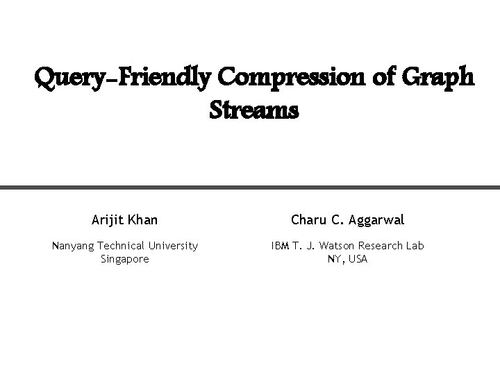 Query-Friendly Compression of Graph Streams Arijit Khan Charu C. Aggarwal Nanyang Technical University Singapore