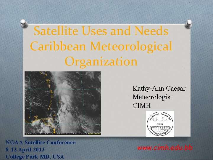 Satellite Uses and Needs Caribbean Meteorological Organization Kathy-Ann Caesar Meteorologist CIMH NOAA Satellite Conference