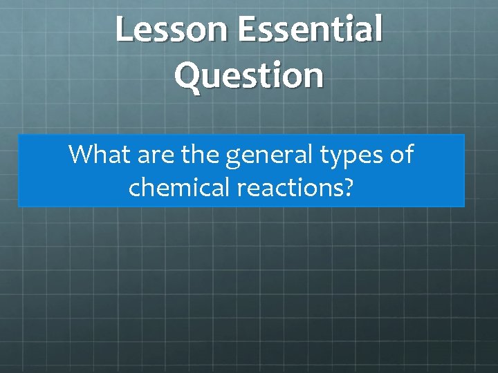 Lesson Essential Question What are the general types of chemical reactions? 