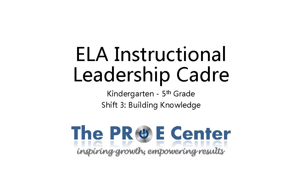 ELA Instructional Leadership Cadre Kindergarten - 5 th Grade Shift 3: Building Knowledge 