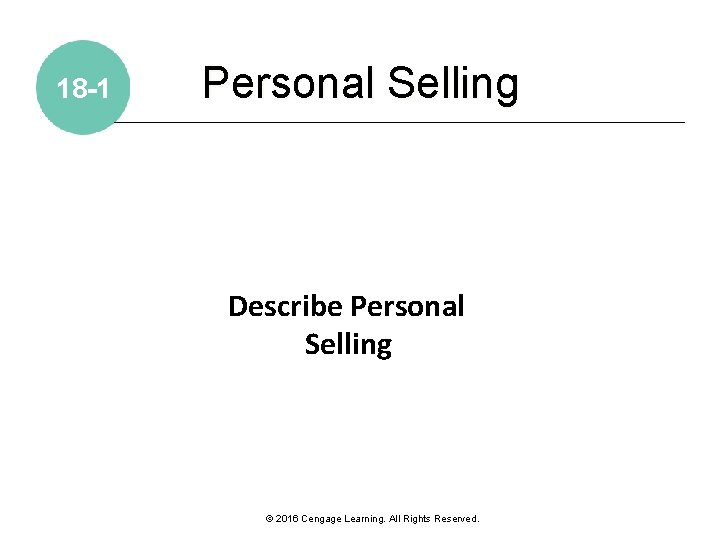 18 -1 Personal Selling Describe Personal Selling © 2016 Cengage Learning. All Rights Reserved.