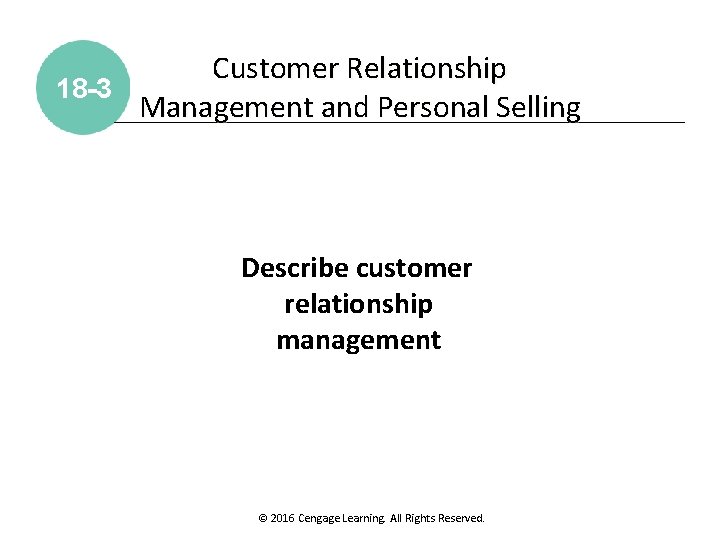 Customer Relationship 18 -3 Management and Personal Selling Describe customer relationship management © 2016