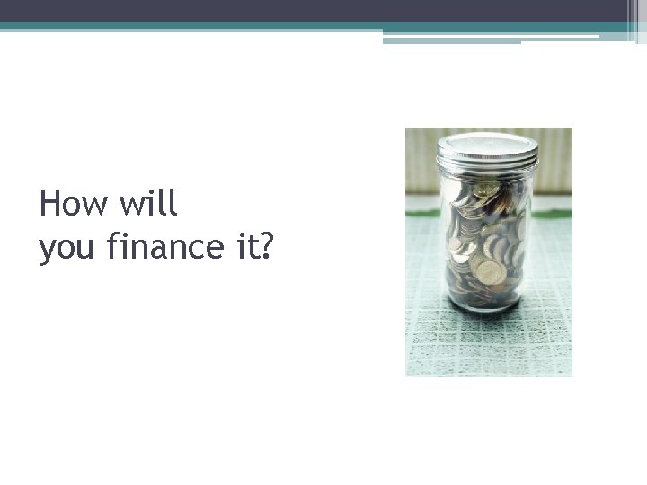 How will you finance it? 