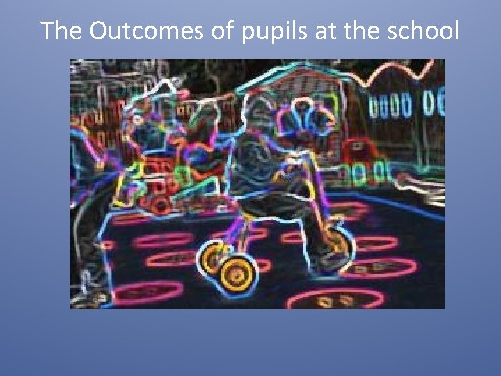 The Outcomes of pupils at the school 