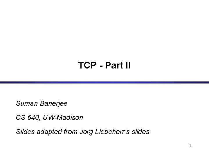 TCP - Part II Suman Banerjee CS 640, UW-Madison Slides adapted from Jorg Liebeherr’s