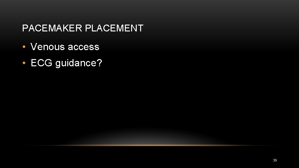 PACEMAKER PLACEMENT • Venous access • ECG guidance? 39 