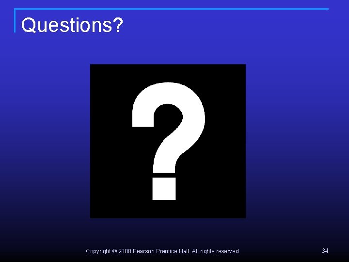 Questions? Copyright © 2008 Pearson Prentice Hall. All rights reserved. 34 