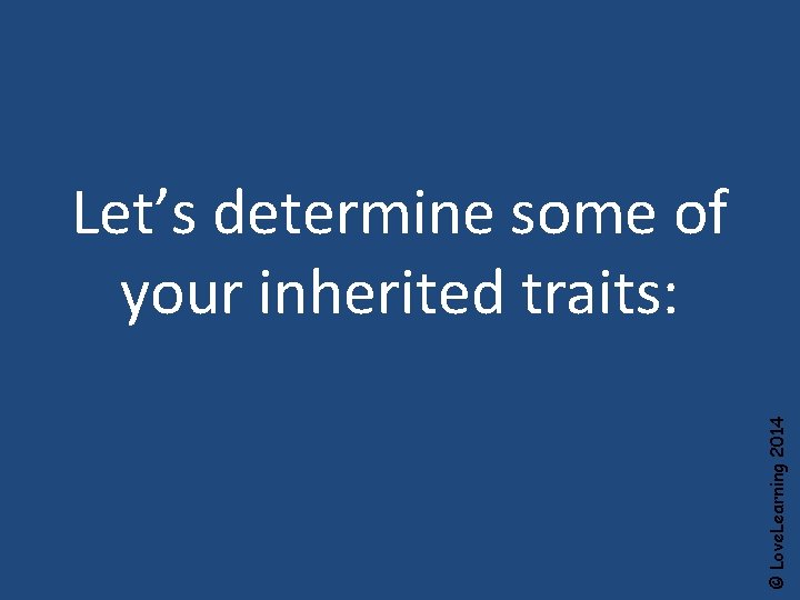 © Love. Learning 2014 Let’s determine some of your inherited traits: 