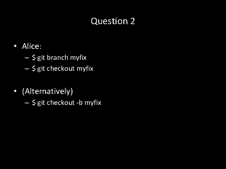 Question 2 • Alice: – $ git branch myfix – $ git checkout myfix