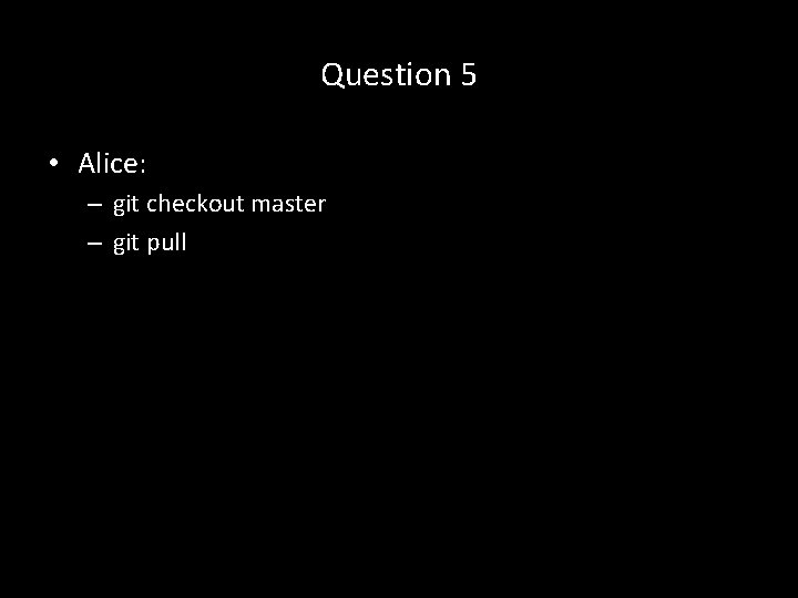 Question 5 • Alice: – git checkout master – git pull 