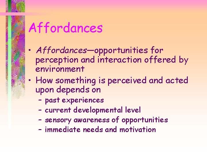 Affordances • Affordances—opportunities for perception and interaction offered by environment • How something is