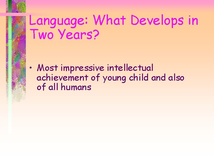 Language: What Develops in Two Years? • Most impressive intellectual achievement of young child