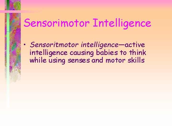 Sensorimotor Intelligence • Sensoritmotor intelligence—active intelligence causing babies to think while using senses and