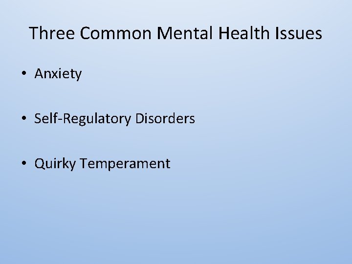 Three Common Mental Health Issues • Anxiety • Self-Regulatory Disorders • Quirky Temperament 