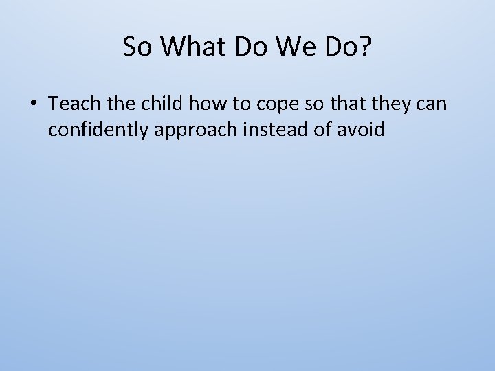 So What Do We Do? • Teach the child how to cope so that