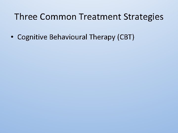 Three Common Treatment Strategies • Cognitive Behavioural Therapy (CBT) 