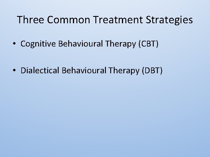 Three Common Treatment Strategies • Cognitive Behavioural Therapy (CBT) • Dialectical Behavioural Therapy (DBT)