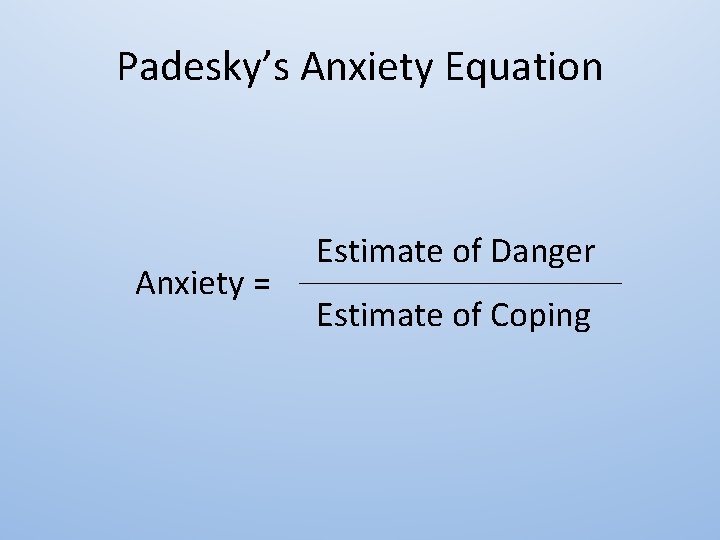 Padesky’s Anxiety Equation Anxiety = Estimate of Danger __________________ Estimate of Coping 
