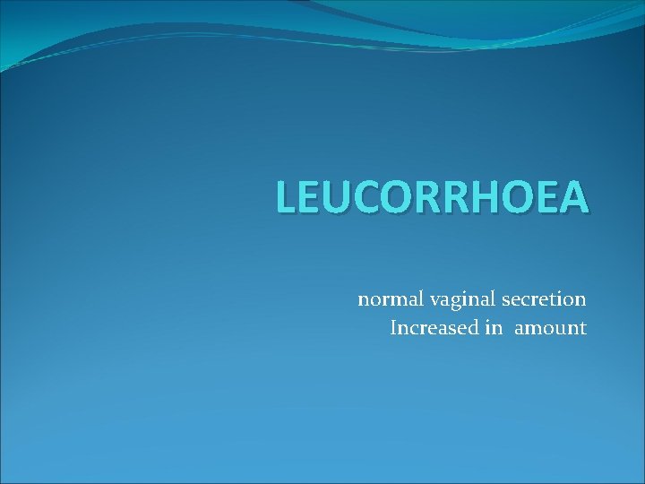 LEUCORRHOEA normal vaginal secretion Increased in amount 