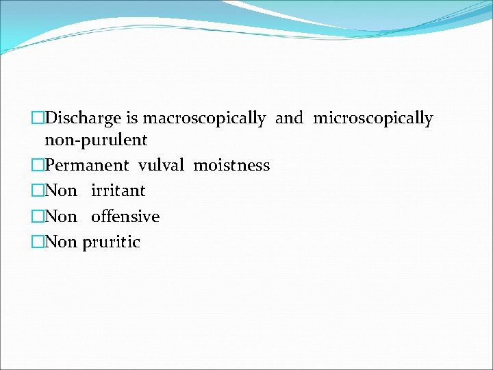 �Discharge is macroscopically and microscopically non-purulent �Permanent vulval moistness �Non irritant �Non offensive �Non