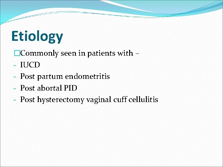 Etiology �Commonly seen in patients with – - IUCD - Post partum endometritis -