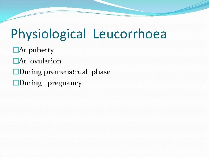 Physiological Leucorrhoea �At puberty �At ovulation �During premenstrual phase �During pregnancy 