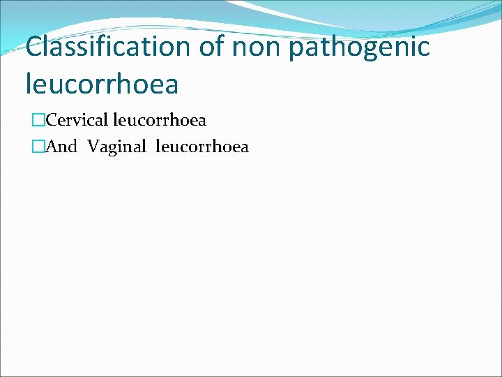 Classification of non pathogenic leucorrhoea �Cervical leucorrhoea �And Vaginal leucorrhoea 