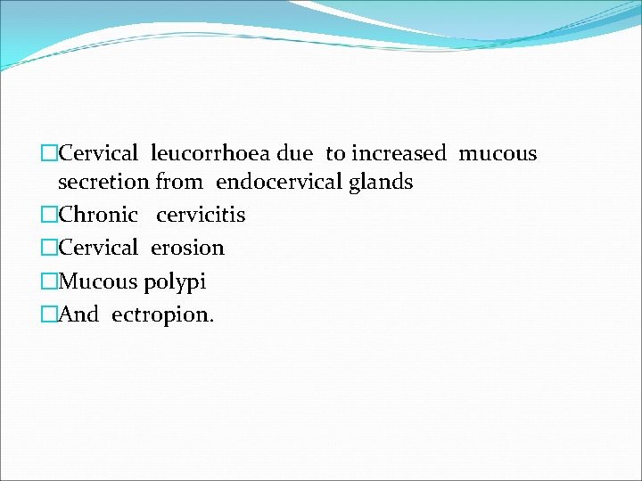 �Cervical leucorrhoea due to increased mucous secretion from endocervical glands �Chronic cervicitis �Cervical erosion