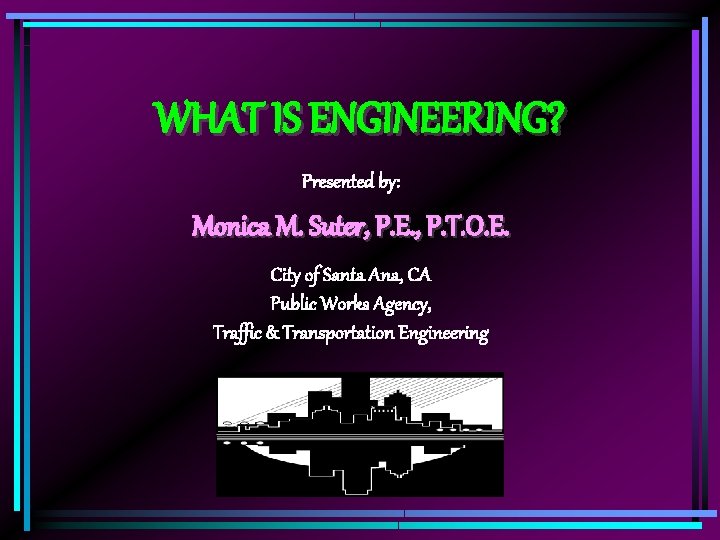 WHAT IS ENGINEERING? Presented by: Monica M. Suter, P. E. , P. T. O.