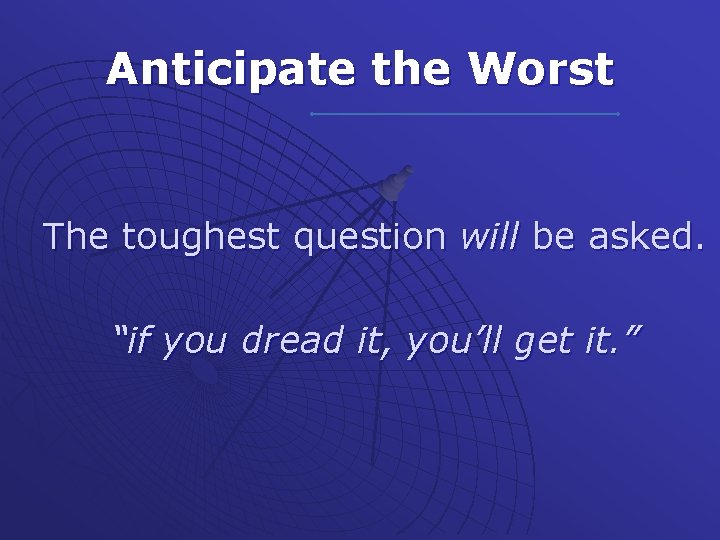 Anticipate the Worst The toughest question will be asked. “if you dread it, you’ll