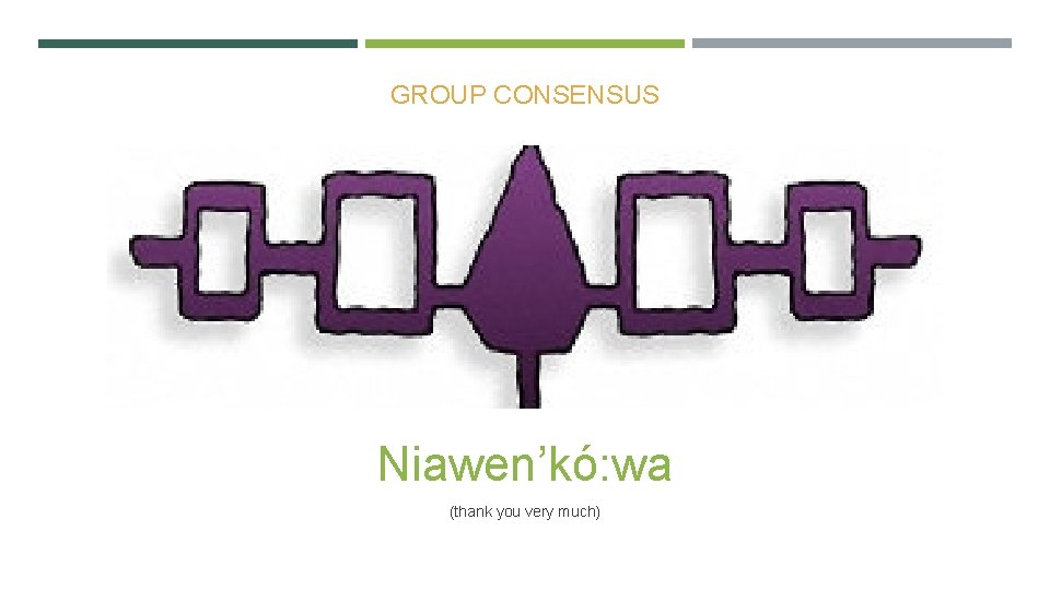 GROUP CONSENSUS Niawen’kó: wa (thank you very much) 