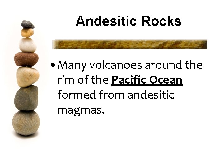 Andesitic Rocks • Many volcanoes around the rim of the Pacific Ocean formed from Andesitic Rocks • Many volcanoes around the rim of the Pacific Ocean formed from