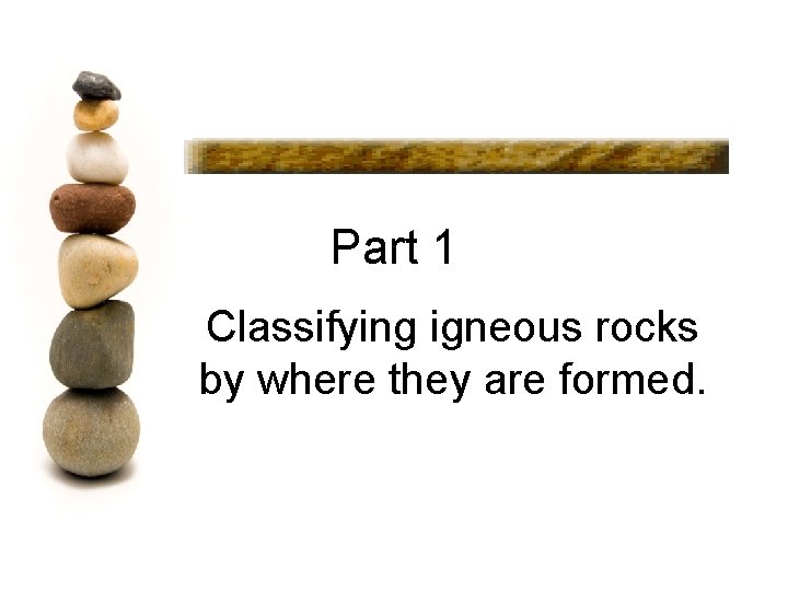 Part 1 Classifying igneous rocks by where they are formed. 