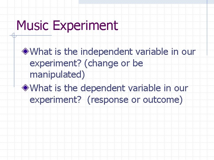 Music Experiment What is the independent variable in our experiment? (change or be manipulated)