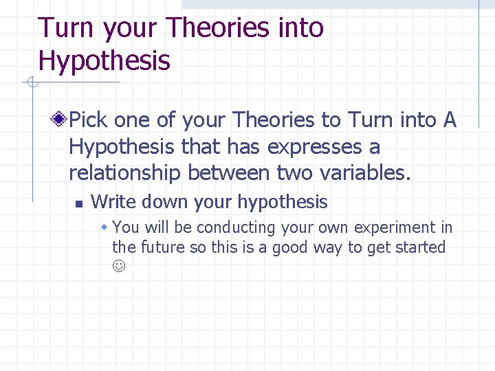 Turn your Theories into Hypothesis Pick one of your Theories to Turn into A