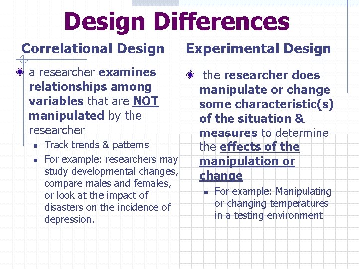 Design Differences Correlational Design a researcher examines relationships among variables that are NOT manipulated